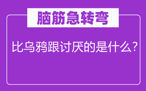 腦筋急轉(zhuǎn)彎：比烏鴉跟討厭的是什么？