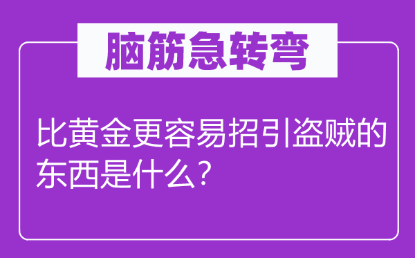 腦筋急轉(zhuǎn)彎：比黃金更容易招引盜賊的東西是什么？