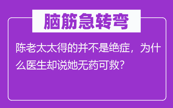 腦筋急轉(zhuǎn)彎：陳老太太得的并不是絕癥，為什么醫(yī)生卻說她無藥可救？