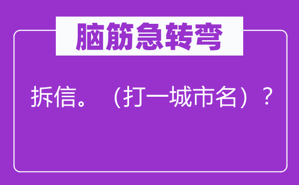 腦筋急轉(zhuǎn)彎：拆信。（打一城市名）？