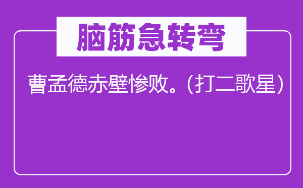 腦筋急轉(zhuǎn)彎：曹孟德赤壁慘敗。（打二歌星）