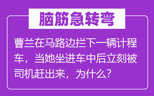 腦筋急轉(zhuǎn)彎：曹蘭在馬路邊攔下一輛計程車，當她坐進車中后立刻被司機趕出來，為什么？