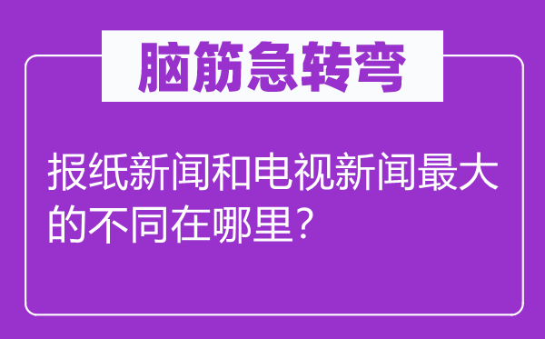 腦筋急轉(zhuǎn)彎：報紙新聞和電視新聞最大的不同在哪里？