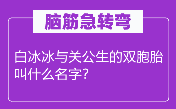 腦筋急轉(zhuǎn)彎：白冰冰與關(guān)公生的雙胞胎叫什么名字？