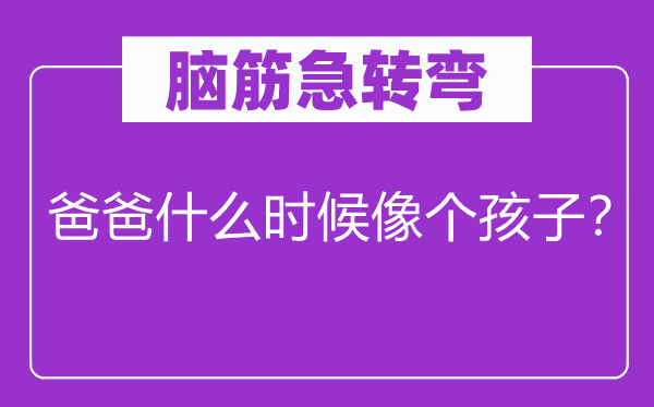腦筋急轉(zhuǎn)彎：爸爸什么時候像個孩子？