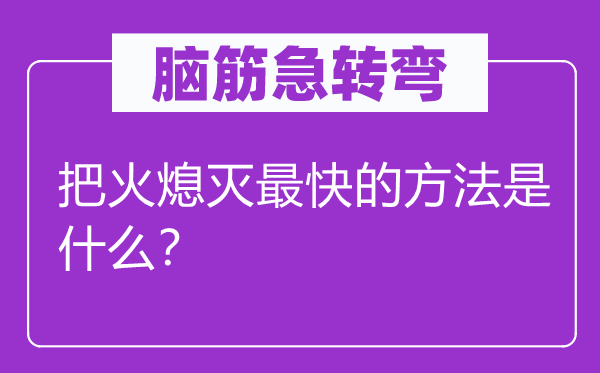 腦筋急轉(zhuǎn)彎：把火熄滅最快的方法是什么？