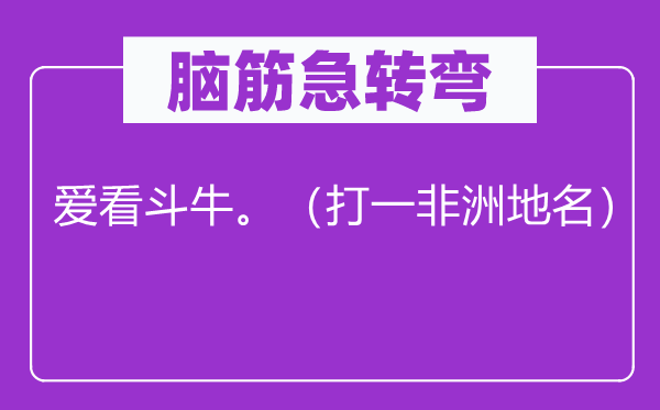 腦筋急轉(zhuǎn)彎：愛看斗牛。（打一非洲地名）