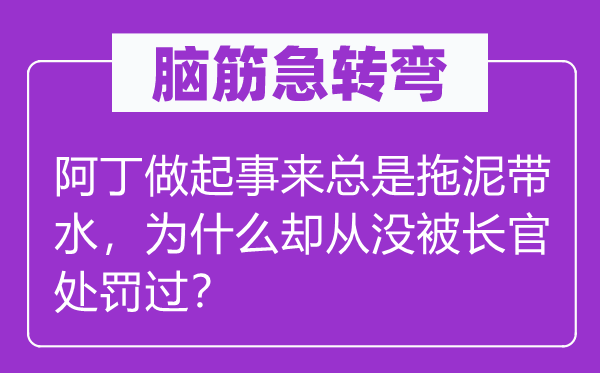 腦筋急轉彎：阿丁做起事來總是拖泥帶水，為什么卻從沒被長官處罰過？