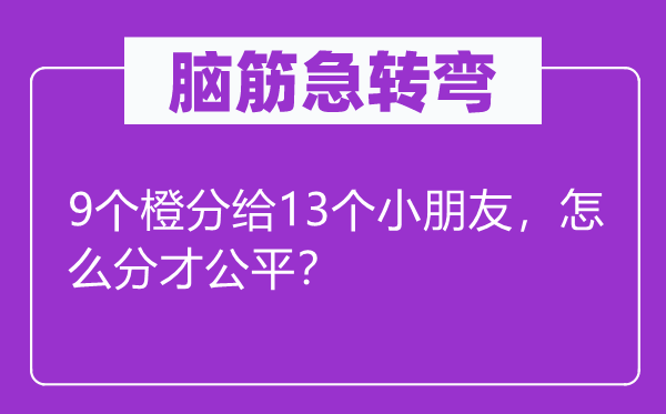 腦筋急轉(zhuǎn)彎：9個(gè)橙分給13個(gè)小朋友，怎么分才公平？