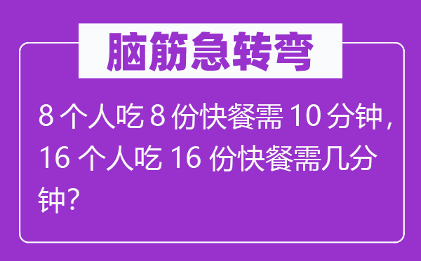 腦筋急轉(zhuǎn)彎：8個人吃8份快餐需10分鐘，16個人吃16份快餐需幾分鐘？