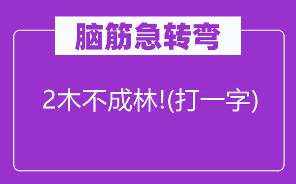 腦筋急轉(zhuǎn)彎：2木不成林!(打一字)