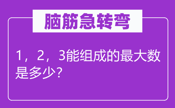 腦筋急轉(zhuǎn)彎：1，2，3能組成的最大數(shù)是多少？