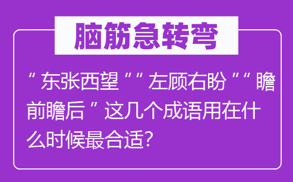 腦筋急轉(zhuǎn)彎:“東張西望”“左顧右盼”“瞻前瞻后”這幾個(gè)成語用在什么時(shí)候最合適?