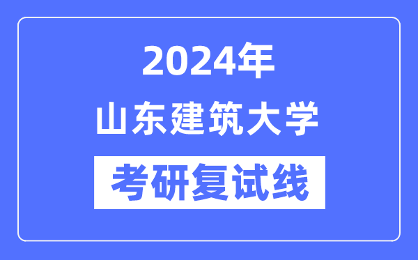 2024年山東建筑大學(xué)各專業(yè)考研復(fù)試分?jǐn)?shù)線一覽表（含2023年）