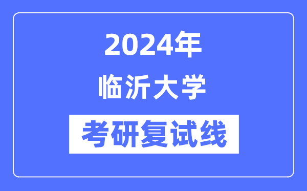 2024年臨沂大學(xué)各專業(yè)考研復(fù)試分?jǐn)?shù)線一覽表（含2023年）