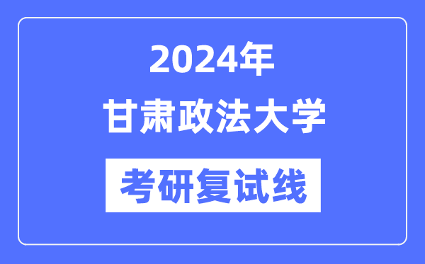 2024年甘肅政法大學(xué)各專業(yè)考研復(fù)試分數(shù)線一覽表（含2023年）
