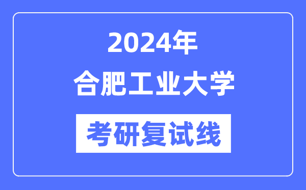 2024年合肥工業(yè)大學(xué)各專業(yè)考研復(fù)試分?jǐn)?shù)線一覽表（含2023年）