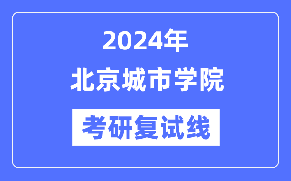 2024年北京城市學(xué)院各專業(yè)考研復(fù)試分?jǐn)?shù)線一覽表（含2023年）