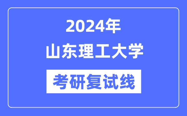 2024年山東理工大學(xué)各專業(yè)考研復(fù)試分?jǐn)?shù)線一覽表（含2023年）
