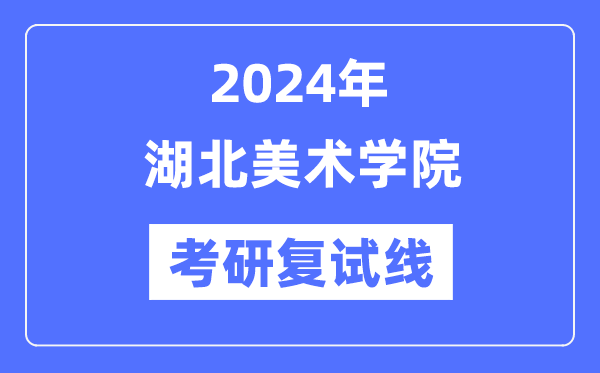 2024年湖北美術(shù)學(xué)院各專業(yè)考研復(fù)試分?jǐn)?shù)線一覽表（含2023年）