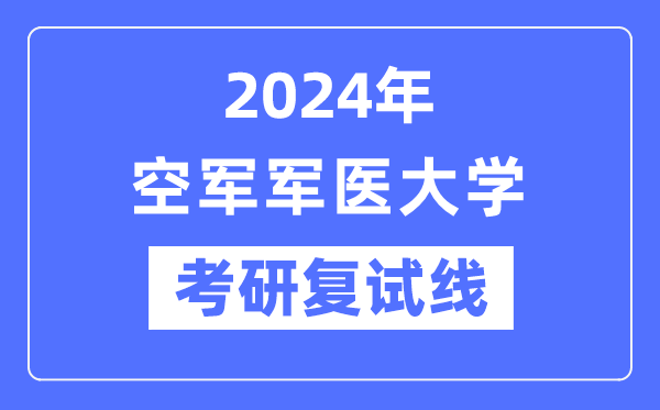2024年空軍軍醫(yī)大學(xué)各專業(yè)考研復(fù)試分?jǐn)?shù)線一覽表（含2023年）