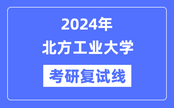 2024年北方工業(yè)大學(xué)各專業(yè)考研復(fù)試分?jǐn)?shù)線一覽表（含2023年）