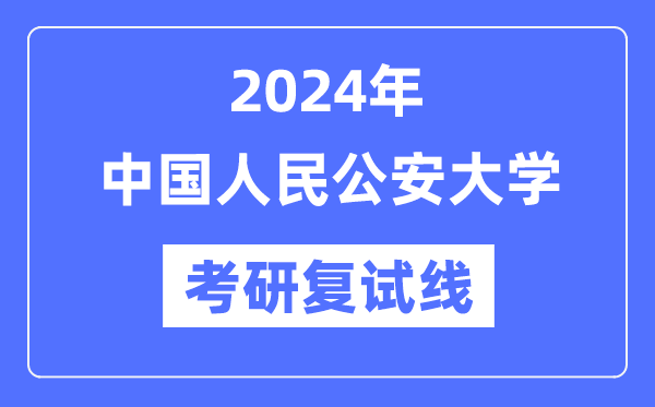 2024年中國人民公安大學(xué)各專業(yè)考研復(fù)試分?jǐn)?shù)線一覽表（含2023年）