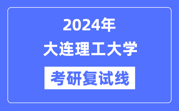2024年大連理工大學(xué)各專業(yè)考研復(fù)試分?jǐn)?shù)線一覽表（含2023年）