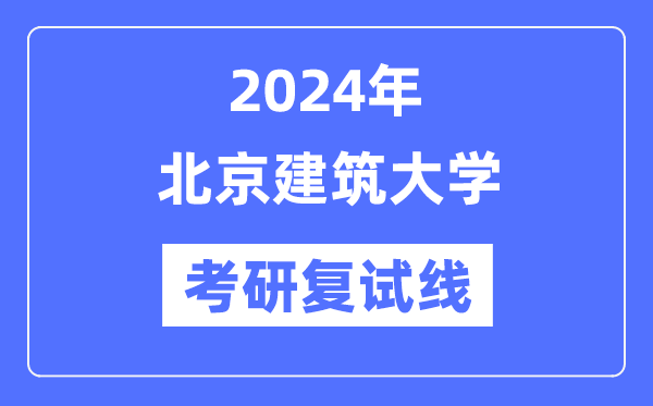 2024年北京建筑大學(xué)各專業(yè)考研復(fù)試分?jǐn)?shù)線一覽表（含2023年）