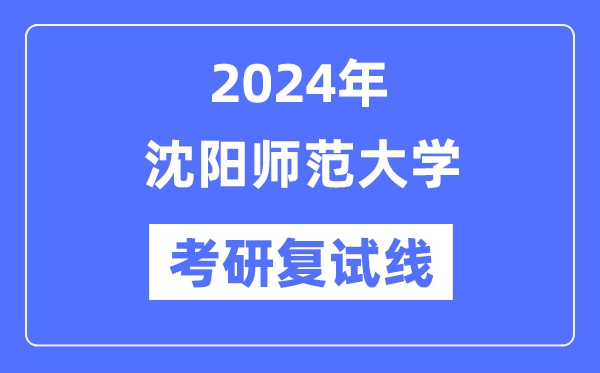 2024年沈陽(yáng)師范大學(xué)各專(zhuān)業(yè)考研復(fù)試分?jǐn)?shù)線(xiàn)一覽表（含2023年）