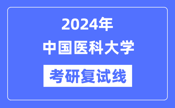 2024年中國醫(yī)科大學(xué)各專業(yè)考研復(fù)試分?jǐn)?shù)線一覽表（含2023年）
