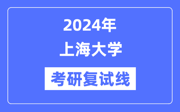 2024年上海大學(xué)各專業(yè)考研復(fù)試分?jǐn)?shù)線一覽表（含2023年）