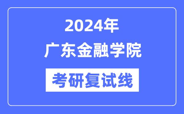 2024年廣東金融學(xué)院各專業(yè)考研復(fù)試分數(shù)線一覽表（含2023年）
