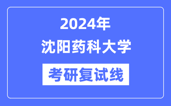 2024年沈陽藥科大學各專業(yè)考研復試分數(shù)線一覽表（含2023年）