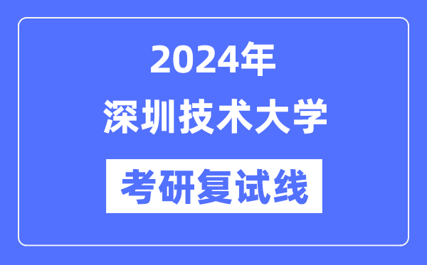 2024年深圳技術(shù)大學(xué)各專業(yè)考研復(fù)試分數(shù)線一覽表（含2023年）