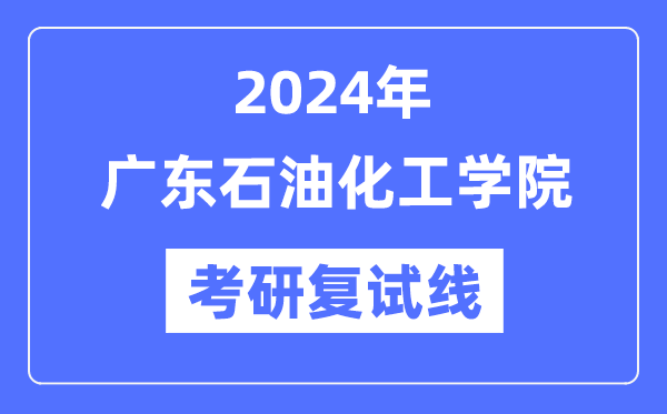 2024年廣東石油化工學院各專業(yè)考研復試分數(shù)線一覽表（含2023年）