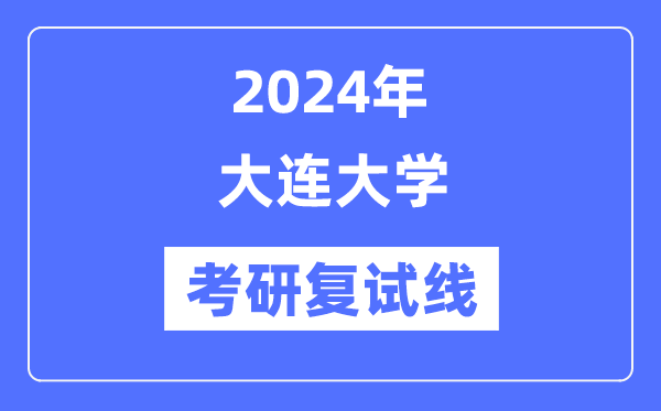 2024年大連大學(xué)各專業(yè)考研復(fù)試分?jǐn)?shù)線一覽表（含2023年）