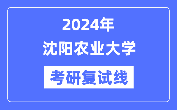 2024年沈陽農業(yè)大學各專業(yè)考研復試分數(shù)線一覽表（含2023年）