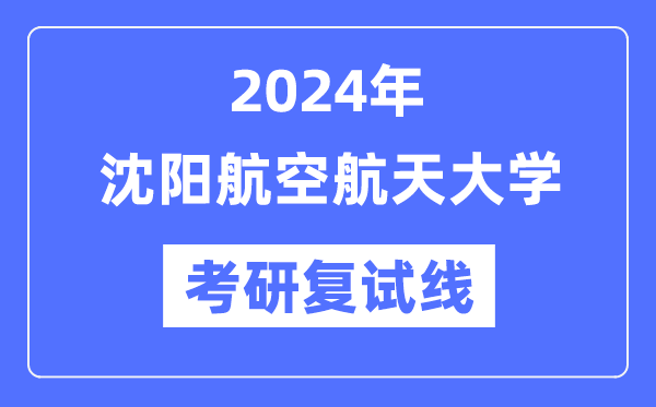 2024年沈陽(yáng)航空航天大學(xué)各專(zhuān)業(yè)考研復(fù)試分?jǐn)?shù)線一覽表（含2023年）