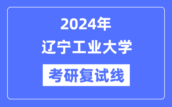 2024年遼寧工業(yè)大學各專業(yè)考研復試分數(shù)線一覽表（含2023年）