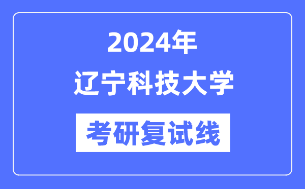 2024年遼寧科技大學(xué)各專業(yè)考研復(fù)試分?jǐn)?shù)線一覽表（含2023年）