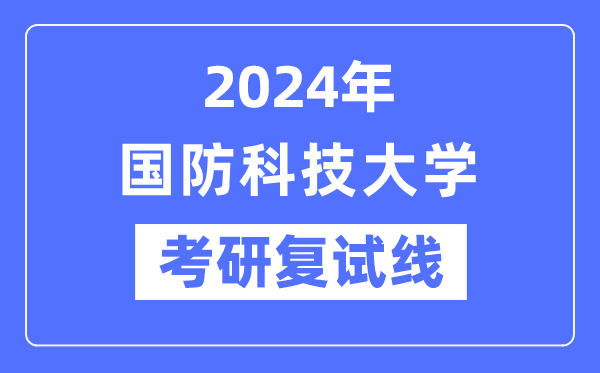 2024年國防科技大學(xué)各專業(yè)考研復(fù)試分?jǐn)?shù)線一覽表（含2023年）