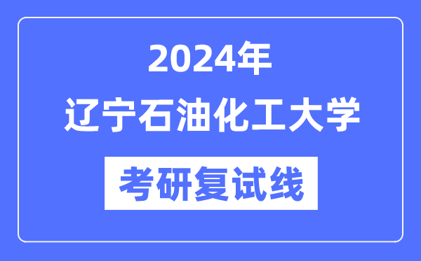 2024年遼寧石油化工大學(xué)各專業(yè)考研復(fù)試分?jǐn)?shù)線一覽表（含2023年）