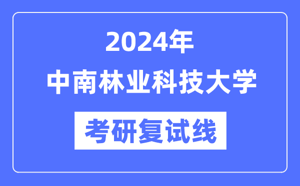 2024年中南林業(yè)科技大學(xué)各專業(yè)考研復(fù)試分?jǐn)?shù)線一覽表（含2023年）