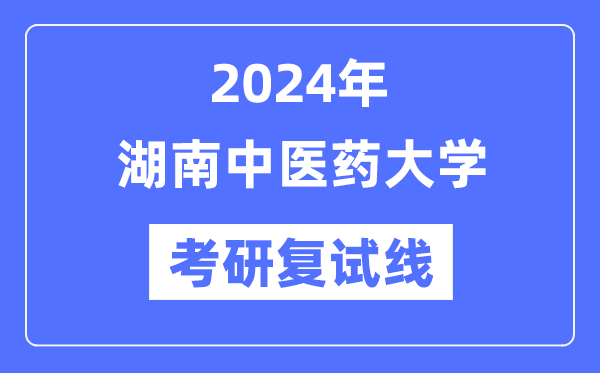 2024年湖南中醫(yī)藥大學(xué)各專業(yè)考研復(fù)試分?jǐn)?shù)線一覽表（含2023年）