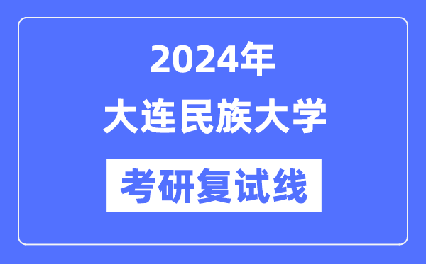 2024年大連民族大學(xué)各專業(yè)考研復(fù)試分?jǐn)?shù)線一覽表（含2023年）