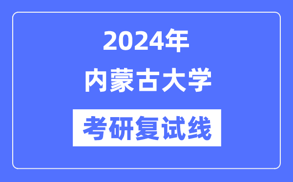 2024年內(nèi)蒙古大學(xué)各專業(yè)考研復(fù)試分?jǐn)?shù)線一覽表（含2023年）