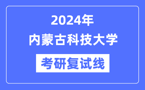 2024年內(nèi)蒙古科技大學(xué)各專業(yè)考研復(fù)試分?jǐn)?shù)線一覽表（含2023年）