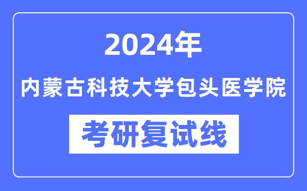 2024年內(nèi)蒙古科技大學(xué)包頭醫(yī)學(xué)院各專業(yè)考研復(fù)試分數(shù)線一覽表（含2023年）