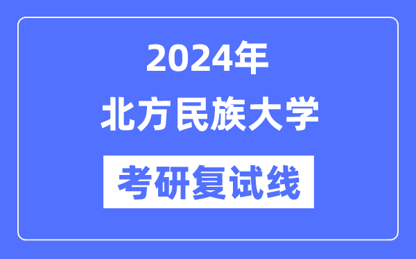 2024年北方民族大學(xué)各專業(yè)考研復(fù)試分?jǐn)?shù)線一覽表（含2023年）